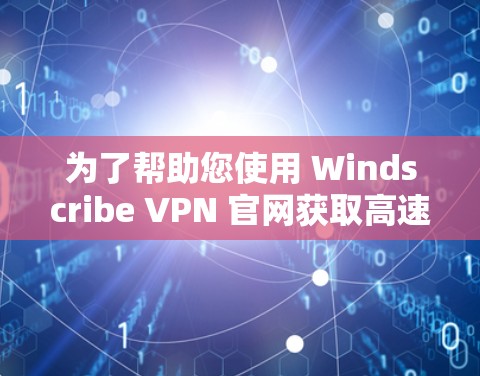 为了帮助您使用 Windscribe VPN 官网获取高速VPN软件，以下是详细的步骤说明