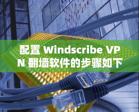 配置 Windscribe VPN 翻墙软件的步骤如下
