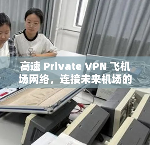 高速 Private VPN 飞机场网络，连接未来机场的高效解决方案