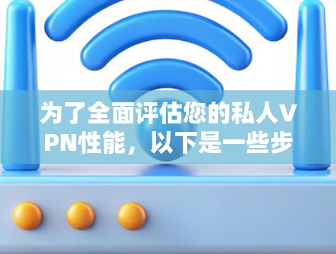 为了全面评估您的私人VPN性能，以下是一些步骤和要点，帮助您更好地了解其运行情况