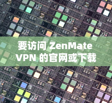 要访问 ZenMate VPN 的官网或下载VPN软件，您可以按照以下步骤进行