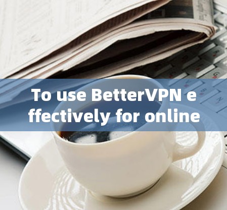 To use BetterVPN effectively for online browsing,follow this organized guide: