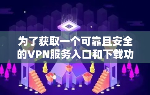 为了获取一个可靠且安全的VPN服务入口和下载功能，以下是一些推荐