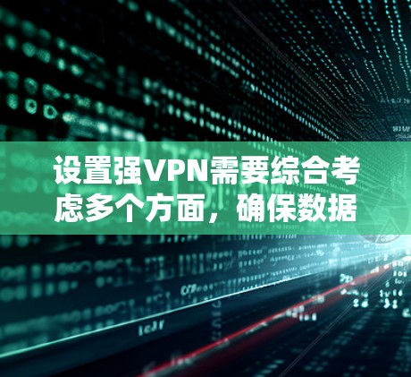 设置强VPN需要综合考虑多个方面，确保数据安全和传输顺畅。以下是详细的步骤指南
