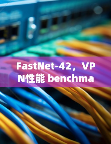 FastNet-42，VPN性能 benchmark for modern networks