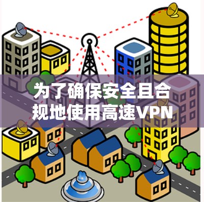 为了确保安全且合规地使用高速VPN服务，以下是一步步的建议