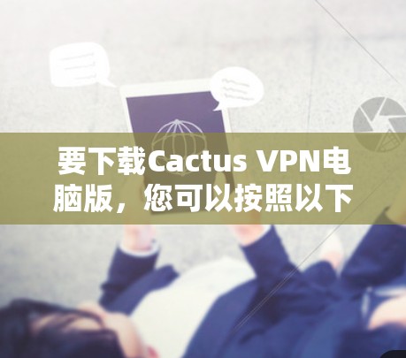 要下载Cactus VPN电脑版，您可以按照以下步骤操作