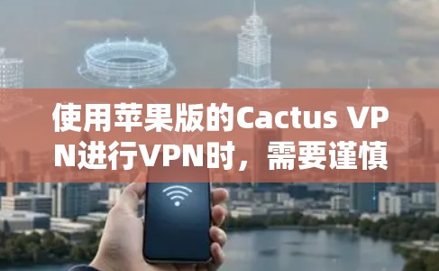 使用苹果版的Cactus VPN进行VPN时，需要谨慎，确保设备和网络环境的安全。以下是对步骤的详细说明