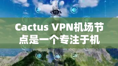 Cactus VPN机场节点是一个专注于机场附近的用户，提供高速、安全的VPN连接技术。以下是对该技术的详细总结