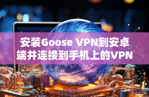 安装Goose VPN到安卓端并连接到手机上的VPN软件的步骤如下