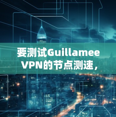 要测试Guillamee VPN的节点测速，您可以按照以下步骤操作