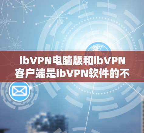ibVPN电脑版和ibVPN客户端是ibVPN软件的不同版本，主要区别如下
