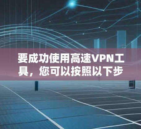 要成功使用高速VPN工具，您可以按照以下步骤进行