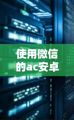 使用微信的ac安卓版VPN功能，可以有效保护您的数据和隐私。以下是一个详细的步骤指南，帮助您顺利完成使用
