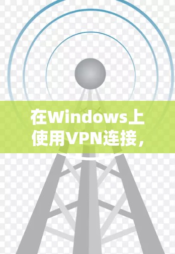 在Windows上使用VPN连接，可以通过以下步骤进行操作