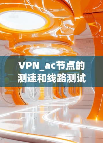 VPN_ac节点的测速和线路测试可以帮助你了解VPN网络的性能和稳定性。以下是关于VPN_ac节点测速和线路测试的一些基本信息和建议