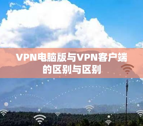 VPN电脑版与VPN客户端的区别与区别