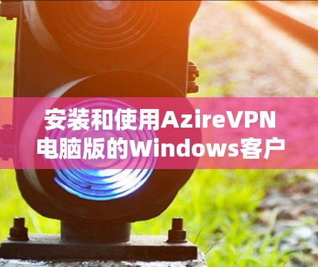 安装和使用AzireVPN电脑版的Windows客户端的步骤如下