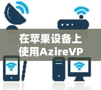 在苹果设备上使用AzireVPN Pro进行连接，您可以按照以下步骤进行