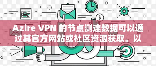 Azire VPN 的节点测速数据可以通过其官方网站或社区资源获取。以下是关于 Azire VPN 的测速信息