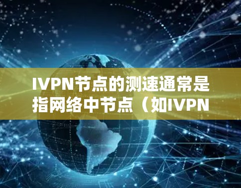 IVPN节点的测速通常是指网络中节点（如IVPN节点）的传输速度和数据传输效率。测速测试可以帮助你了解节点的性能，识别瓶颈，优化网络配置。以下是一些关于IVPN节点测速的步骤和方法