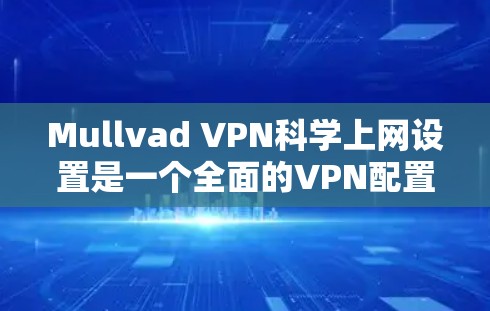 Mullvad VPN科学上网设置是一个全面的VPN配置过程，涵盖多个关键步骤，确保网络连接稳定且安全。以下是对该设置的详细指南
