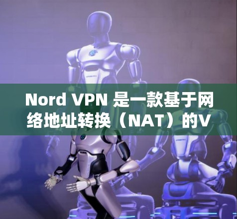 Nord VPN 是一款基于网络地址转换（NAT）的VPN服务，旨在提供安全、隐私和灵活性的网络通信体验。如果你需要下载其安卓客户端，以下是一个详细的步骤指南
