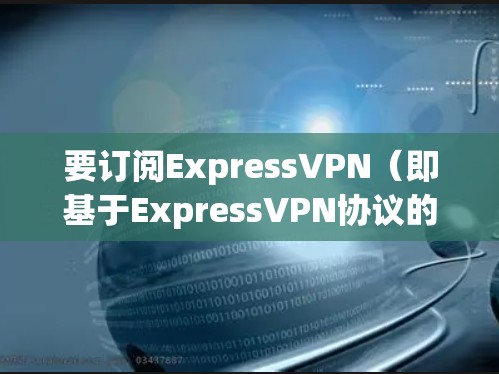 要订阅ExpressVPN（即基于ExpressVPN协议的VPN服务）并获得高速VPN线路，您可以按照以下步骤进行