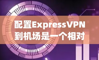 配置ExpressVPN到机场是一个相对复杂的任务，但可以通过系统学习和实践来掌握。以下是一个详细且有条理的指南，帮助您成功配置ExpressVPN到机场网络