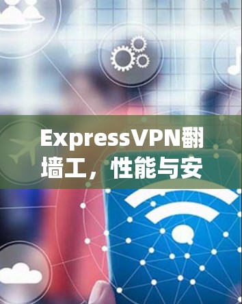 ExpressVPN翻墙工，性能与安全性全解析
