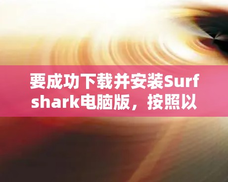 要成功下载并安装Surfshark电脑版，按照以下步骤操作