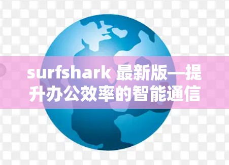 surfshark 最新版—提升办公效率的智能通信解决方案