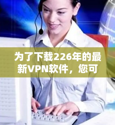为了下载226年的最新VPN软件，您可以按照以下步骤进行