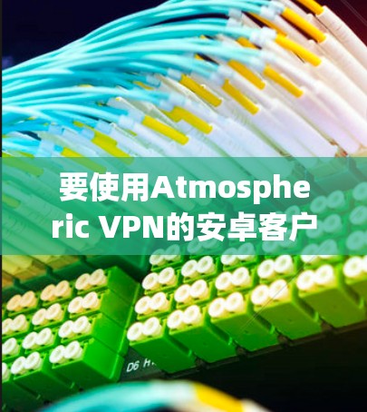 要使用Atmospheric VPN的安卓客户端连接到手机上的VPN，可以按照以下步骤进行