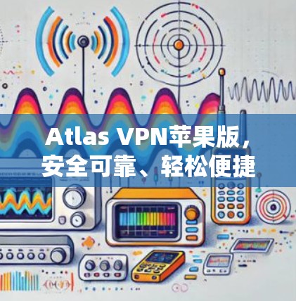 Atlas VPN苹果版，安全可靠、轻松便捷