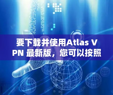 要下载并使用Atlas VPN 最新版，您可以按照以下步骤进行