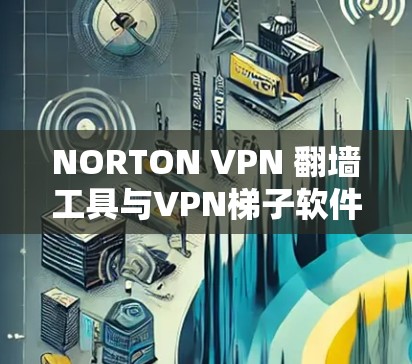 NORTON VPN 翻墙工具与VPN梯子软件的对比分析