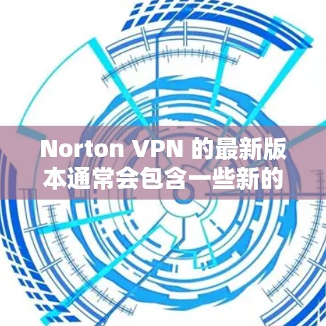 Norton VPN 的最新版本通常会包含一些新的功能和改进，以适应用户对安全和性能的需求。以下是Norton VPN 的几个主要版本和特点