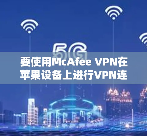 要使用McAfee VPN在苹果设备上进行VPN连接，您可以按照以下步骤进行