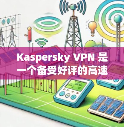 Kaspersky VPN 是一个备受好评的高速VPN工具，适合个人用户和企业用户。以下是关于如何访问和使用 Kaspersky VPN 的详细步骤和信息