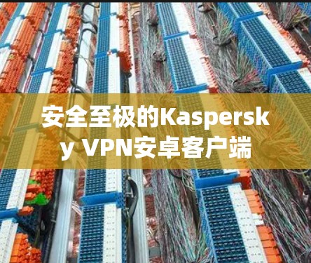 安全至极的Kaspersky VPN安卓客户端