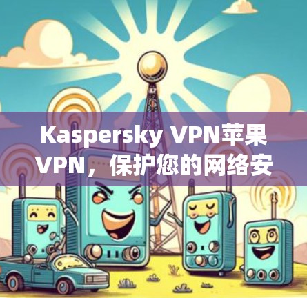 Kaspersky VPN苹果VPN，保护您的网络安全与隐私
