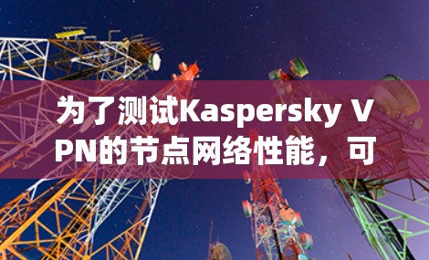 为了测试Kaspersky VPN的节点网络性能，可以按照以下步骤操作