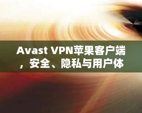 Avast VPN苹果客户端，安全、隐私与用户体验的全面解决方案