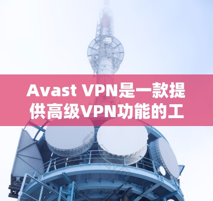 Avast VPN是一款提供高级VPN功能的工具，旨在保护用户免受网络攻击。以下是其主要功能、访问方法、限制、安全性以及注意事项的详细信息