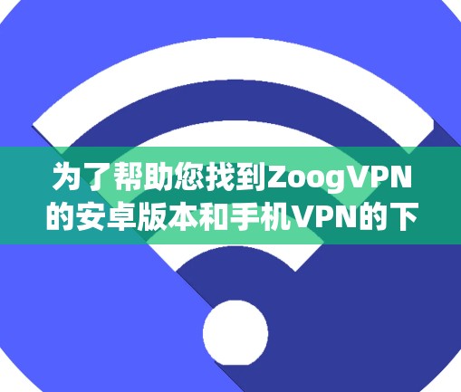 为了帮助您找到ZoogVPN的安卓版本和手机VPN的下载链接，以下是一些建议和步骤