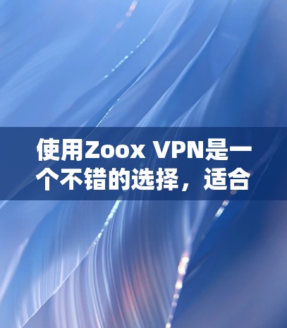 使用Zoox VPN是一个不错的选择，适合需要高速、安全的VPN连接。以下是一个基于详细思考的总结，帮助您全面了解并做出决策