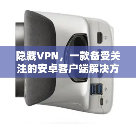 隐藏VPN，一款备受关注的安卓客户端解决方案