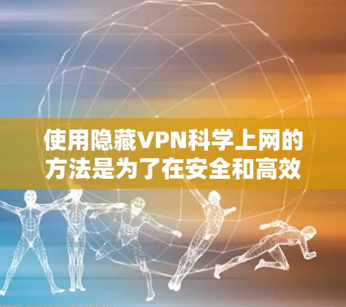使用隐藏VPN科学上网的方法是为了在安全和高效的同时，保护用户的数据和网络环境。以下是一些科学上网的实用方法
