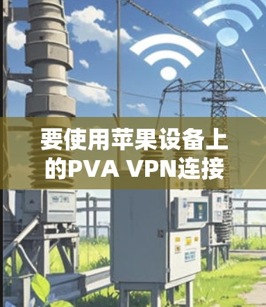 要使用苹果设备上的PVA VPN连接到另一个IP地址，可以按照以下步骤进行